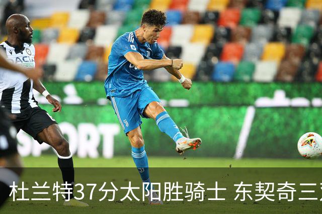 杜兰特37分太阳胜骑士 东契奇三双独行侠擒牛